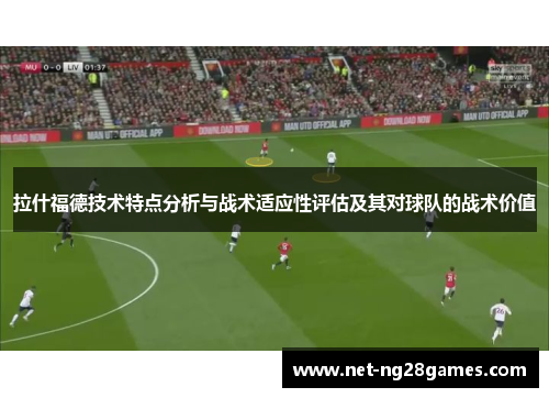 拉什福德技术特点分析与战术适应性评估及其对球队的战术价值