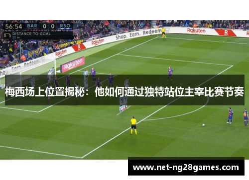 梅西场上位置揭秘：他如何通过独特站位主宰比赛节奏