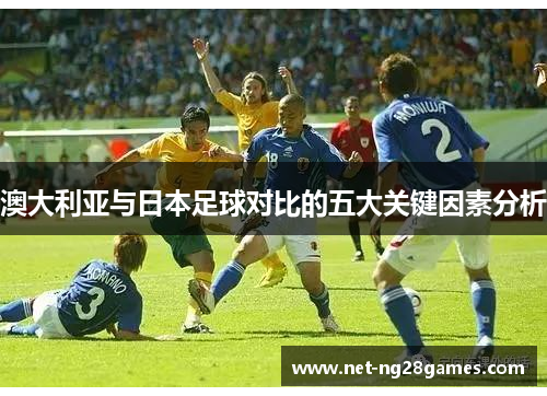 澳大利亚与日本足球对比的五大关键因素分析