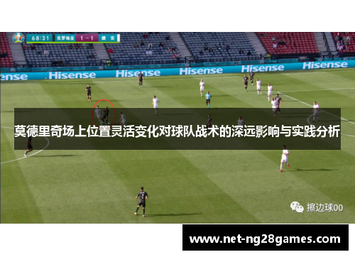 莫德里奇场上位置灵活变化对球队战术的深远影响与实践分析