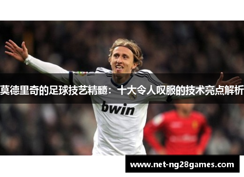莫德里奇的足球技艺精髓：十大令人叹服的技术亮点解析