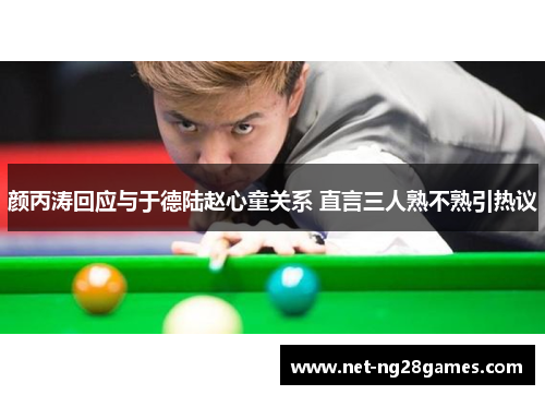 颜丙涛回应与于德陆赵心童关系 直言三人熟不熟引热议