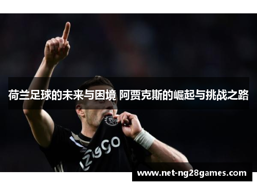 荷兰足球的未来与困境 阿贾克斯的崛起与挑战之路 荷兰足球的未来与困境 阿贾克斯的崛起与挑战之路