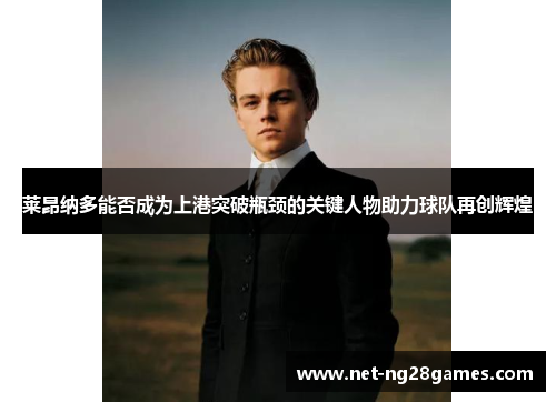 莱昂纳多能否成为上港突破瓶颈的关键人物助力球队再创辉煌