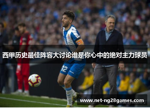 西甲历史最佳阵容大讨论谁是你心中的绝对主力球员