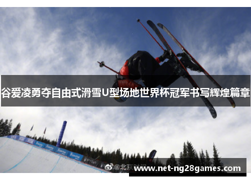 谷爱凌勇夺自由式滑雪U型场地世界杯冠军书写辉煌篇章