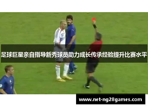 足球巨星亲自指导新秀球员助力成长传承经验提升比赛水平