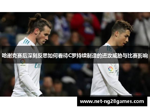 哈谢克赛后深刻反思如何看待C罗持续制造的进攻威胁与比赛影响