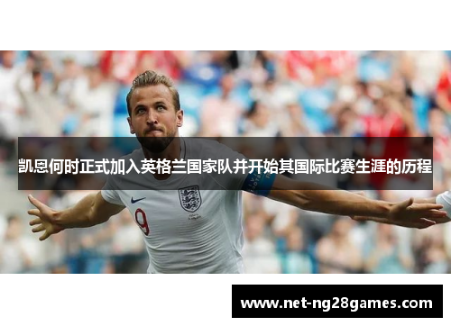 凯恩何时正式加入英格兰国家队并开始其国际比赛生涯的历程