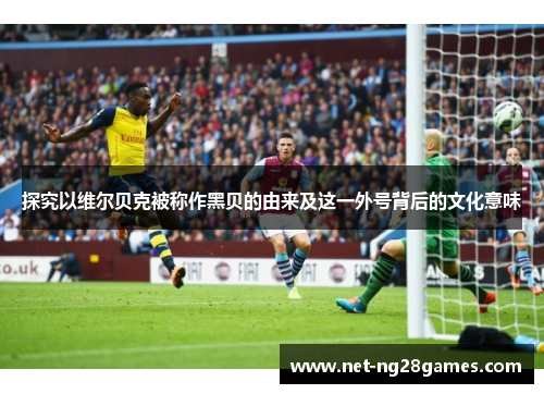 探究以维尔贝克被称作黑贝的由来及这一外号背后的文化意味