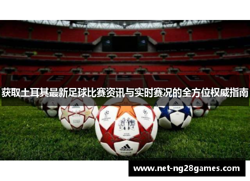 获取土耳其最新足球比赛资讯与实时赛况的全方位权威指南