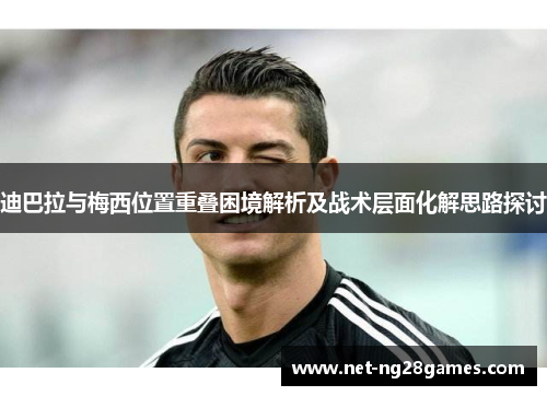 迪巴拉与梅西位置重叠困境解析及战术层面化解思路探讨