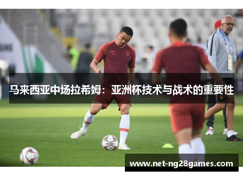 马来西亚中场拉希姆：亚洲杯技术与战术的重要性