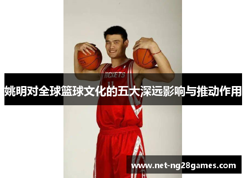 姚明对全球篮球文化的五大深远影响与推动作用