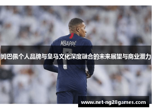 姆巴佩个人品牌与皇马文化深度融合的未来展望与商业潜力 姆巴佩个人品牌与皇马文化深度融合的未来展望与商业潜力