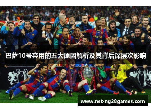 巴萨10号弃用的五大原因解析及其背后深层次影响