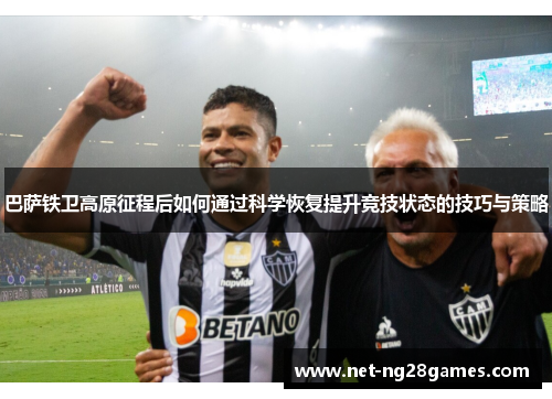 巴萨铁卫高原征程后如何通过科学恢复提升竞技状态的技巧与策略