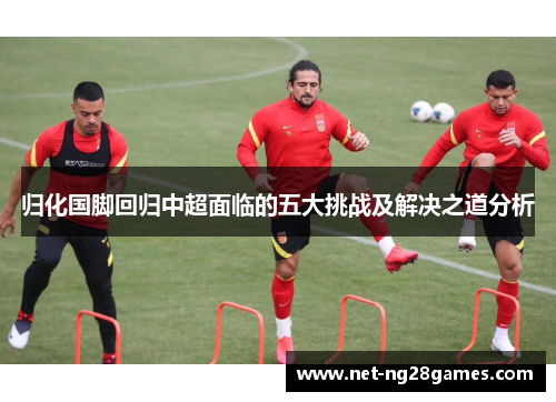 归化国脚回归中超面临的五大挑战及解决之道分析