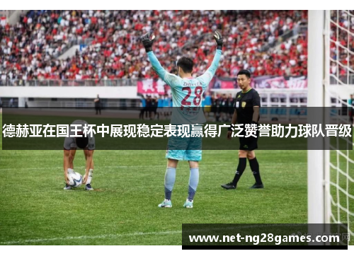 德赫亚在国王杯中展现稳定表现赢得广泛赞誉助力球队晋级