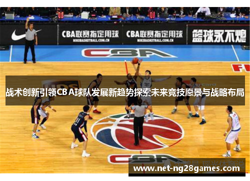 战术创新引领CBA球队发展新趋势探索未来竞技愿景与战略布局