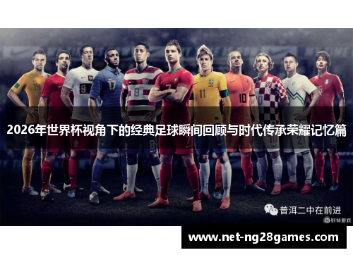 2026年世界杯视角下的经典足球瞬间回顾与时代传承荣耀记忆篇 2026年世界杯视角下的经典足球瞬间回顾与时代传承荣耀记忆篇