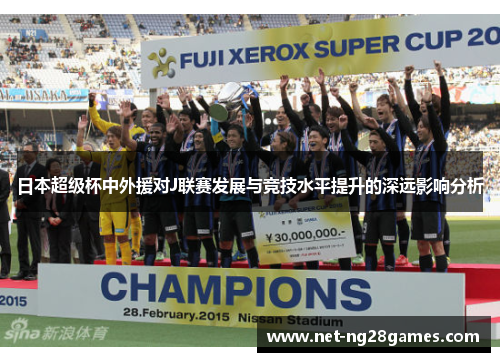 日本超级杯中外援对J联赛发展与竞技水平提升的深远影响分析 日本超级杯中外援对J联赛发展与竞技水平提升的深远影响分析