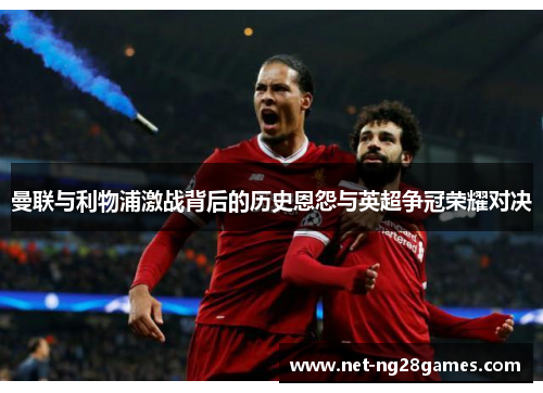 曼联与利物浦激战背后的历史恩怨与英超争冠荣耀对决 曼联与利物浦激战背后的历史恩怨与英超争冠荣耀对决