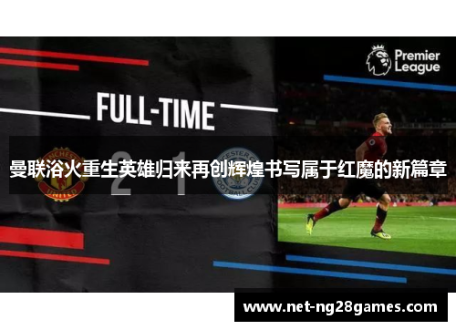 曼联浴火重生英雄归来再创辉煌书写属于红魔的新篇章 曼联浴火重生英雄归来再创辉煌书写属于红魔的新篇章