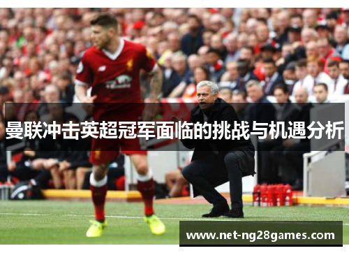 曼联冲击英超冠军面临的挑战与机遇分析 曼联冲击英超冠军面临的挑战与机遇分析