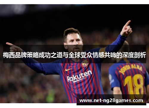 梅西品牌策略成功之道与全球受众情感共鸣的深度剖析