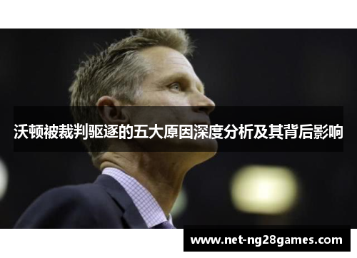 沃顿被裁判驱逐的五大原因深度分析及其背后影响