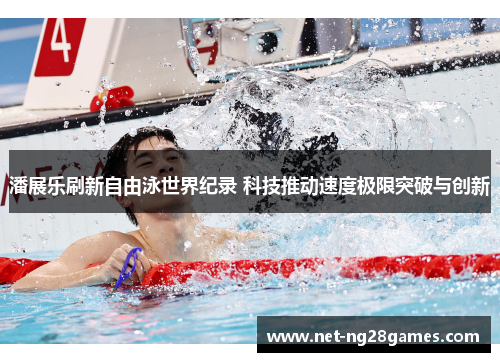 潘展乐刷新自由泳世界纪录 科技推动速度极限突破与创新 潘展乐刷新自由泳世界纪录 科技推动速度极限突破与创新