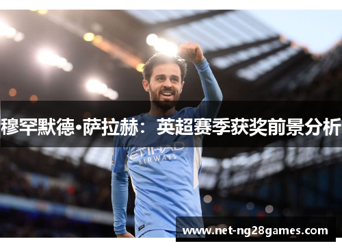 穆罕默德·萨拉赫:英超赛季获奖前景分析 穆罕默德·萨拉赫:英超赛季获奖前景分析