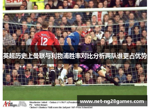 英超历史上曼联与利物浦胜率对比分析两队谁更占优势 英超历史上曼联与利物浦胜率对比分析两队谁更占优势